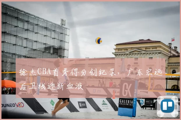 徐杰CBA首秀得分创纪录，广东宏远后卫线迎新血液