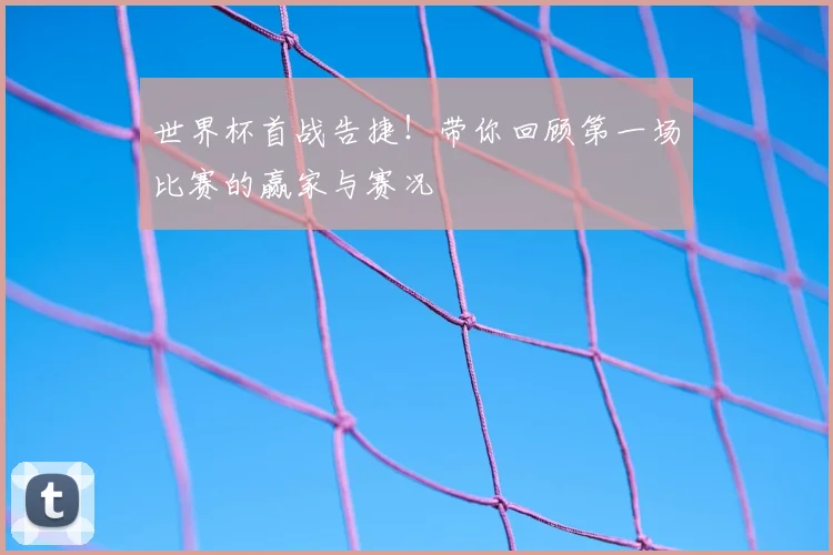 世界杯首战告捷！带你回顾第一场比赛的赢家与赛况