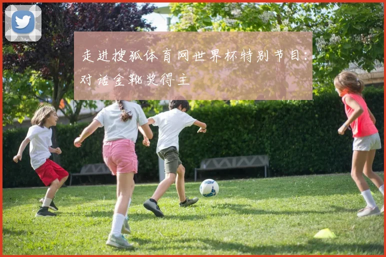 走进搜狐体育网世界杯特别节目：对话金靴奖得主