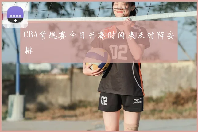CBA常规赛今日开赛时间表及对阵安排