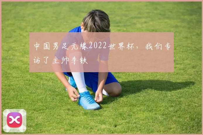 中国男足无缘2022世界杯，我们专访了主帅李铁