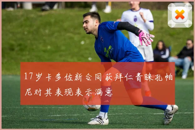 17岁卡多佐新合同获拜仁青睐孔帕尼对其表现表示满意