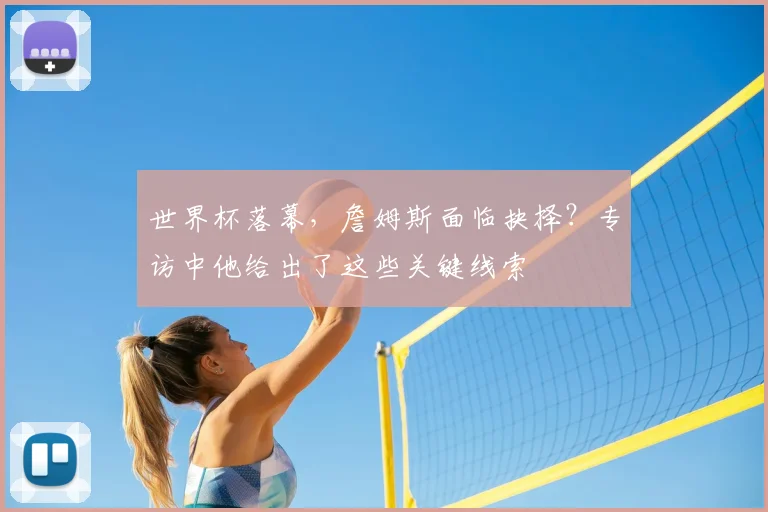 世界杯落幕，詹姆斯面临抉择？专访中他给出了这些关键线索