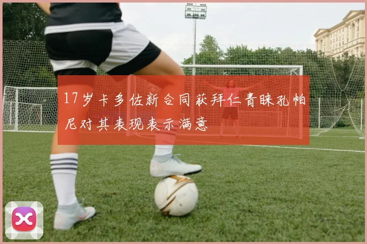17岁卡多佐新合同获拜仁青睐孔帕尼对其表现表示满意