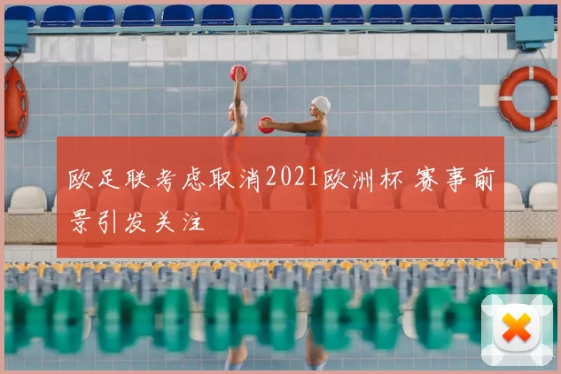 欧足联考虑取消2021欧洲杯 赛事前景引发关注