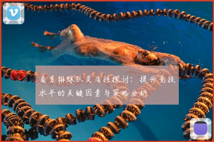 南京排球队灵活性探讨：提升竞技水平的关键因素与策略分析