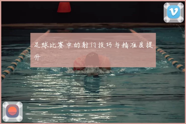 足球比赛中的射门技巧与精准度提升