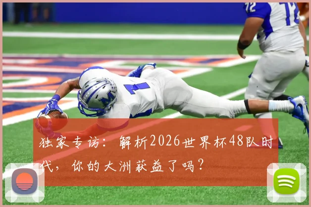 独家专访:解析2026世界杯48队时代,你的大洲获益了吗?