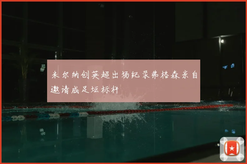 米尔纳创英超出场纪录弗格森亲自邀请成足坛标杆