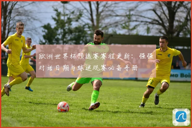 欧洲世界杯预选赛赛程更新:强强对话日期与球迷观赛必备手册