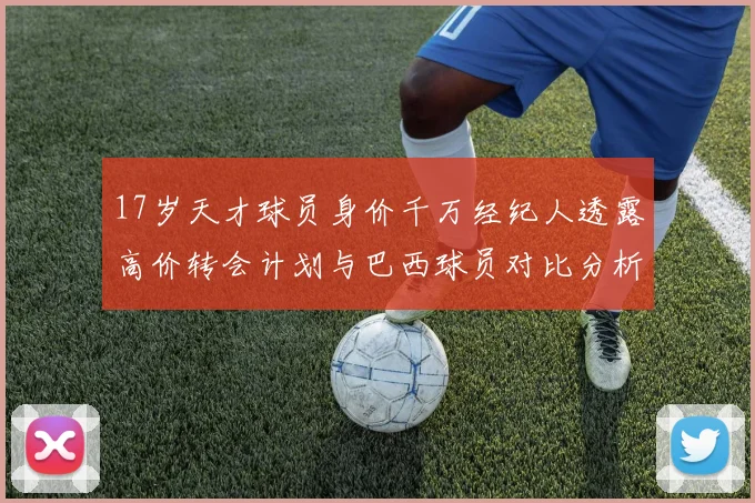 17岁天才球员身价千万经纪人透露高价转会计划与巴西球员对比分析