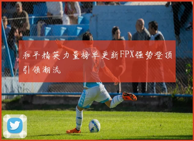 和平精英力量榜单更新FPX强势登顶引领潮流