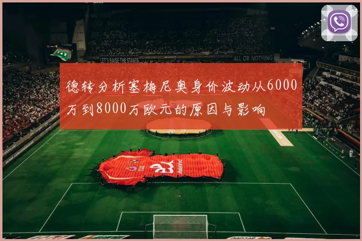 德转分析塞梅尼奥身价波动从6000万到8000万欧元的原因与影响