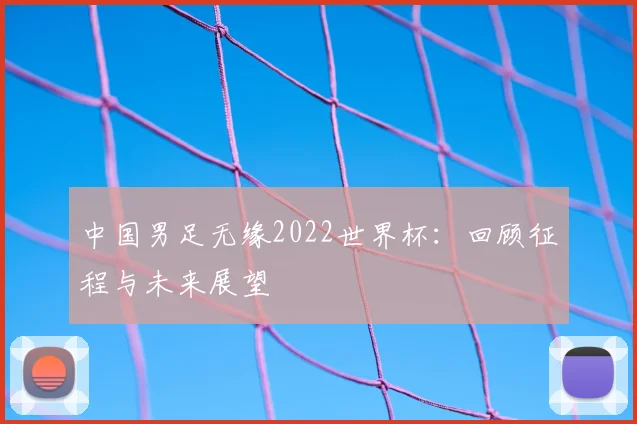 中国男足无缘2022世界杯：回顾征程与未来展望