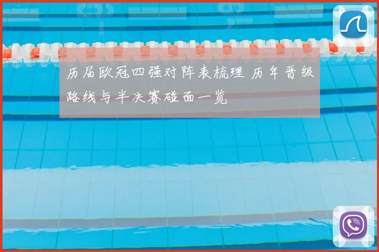 历届欧冠四强对阵表梳理 历年晋级路线与半决赛碰面一览