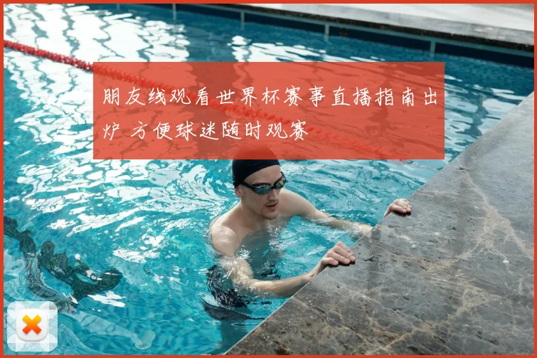 朋友线观看世界杯赛事直播指南出炉 方便球迷随时观赛