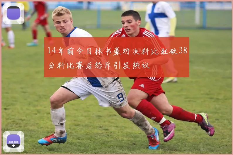 14年前今日林书豪对决科比狂砍38分科比赛后怒斥引发热议