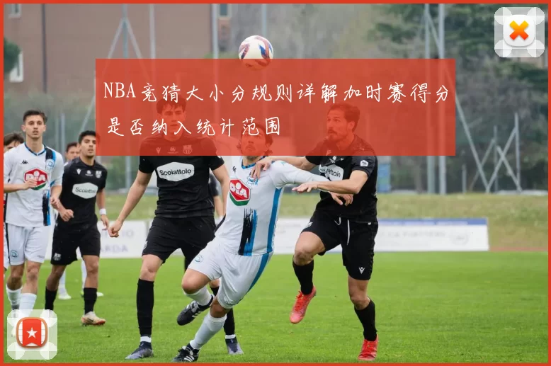 NBA竞猜大小分规则详解加时赛得分是否纳入统计范围