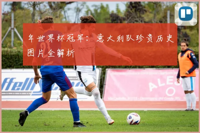 年世界杯冠军：意大利队珍贵历史图片全解析