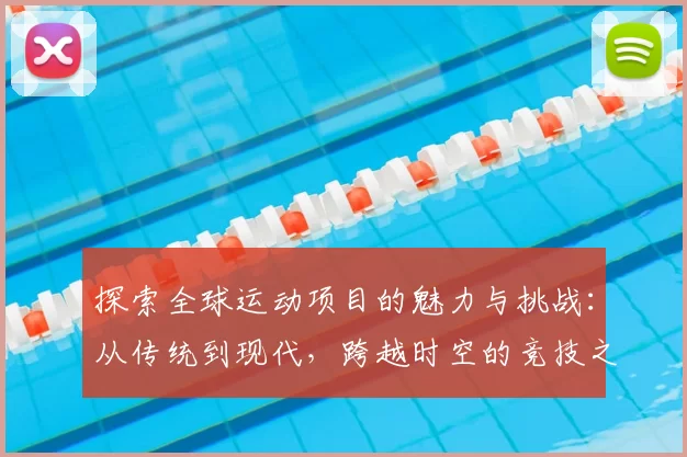 探索全球运动项目的魅力与挑战：从传统到现代，跨越时空的竞技之旅