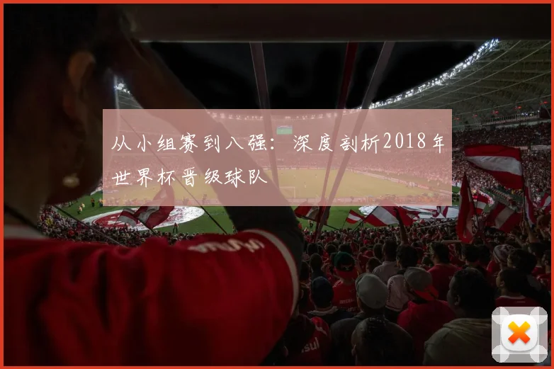 从小组赛到八强：深度剖析2018年世界杯晋级球队