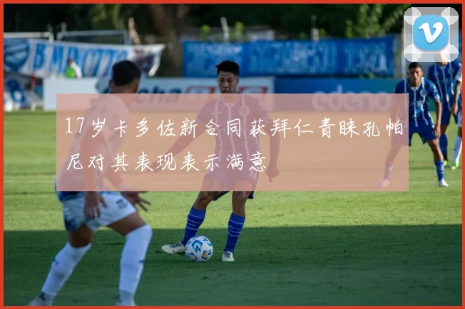 17岁卡多佐新合同获拜仁青睐孔帕尼对其表现表示满意