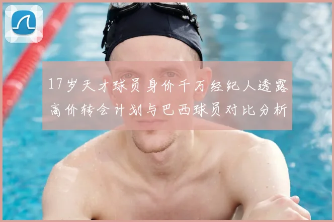 17岁天才球员身价千万经纪人透露高价转会计划与巴西球员对比分析