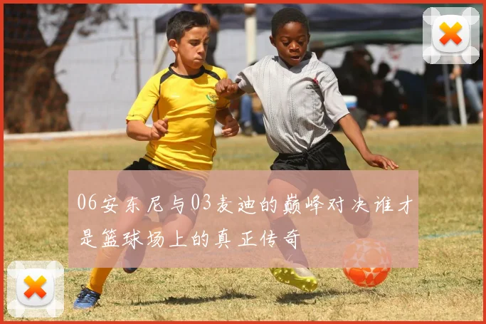 06安东尼与03麦迪的巅峰对决谁才是篮球场上的真正传奇