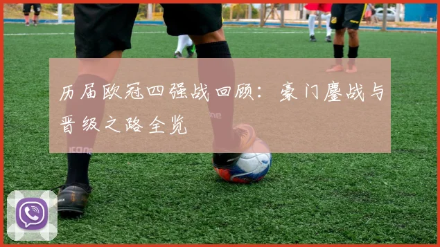 历届欧冠四强战回顾：豪门鏖战与晋级之路全览