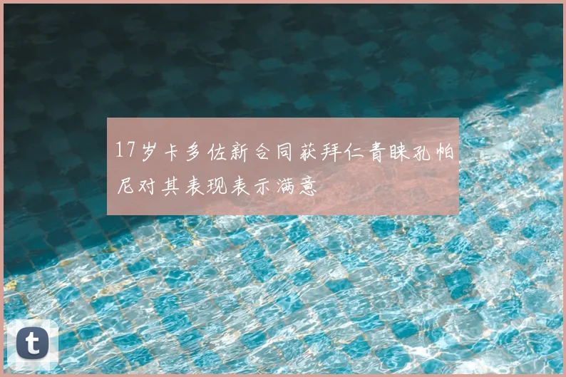 17岁卡多佐新合同获拜仁青睐孔帕尼对其表现表示满意