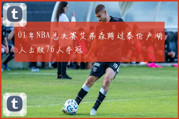 01年NBA总决赛艾弗森跨过泰伦卢湖人击败76人夺冠