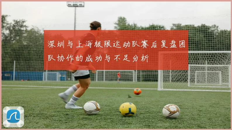 深圳与上海极限运动队赛后复盘团队协作的成功与不足分析
