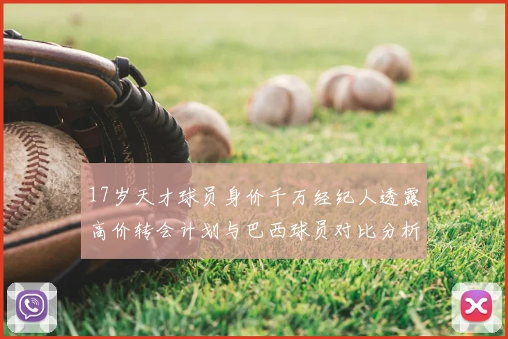 17岁天才球员身价千万经纪人透露高价转会计划与巴西球员对比分析