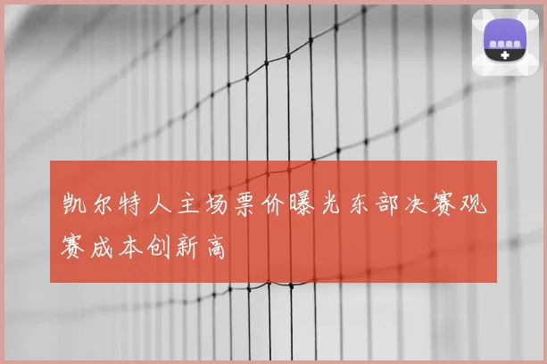 凯尔特人主场票价曝光东部决赛观赛成本创新高