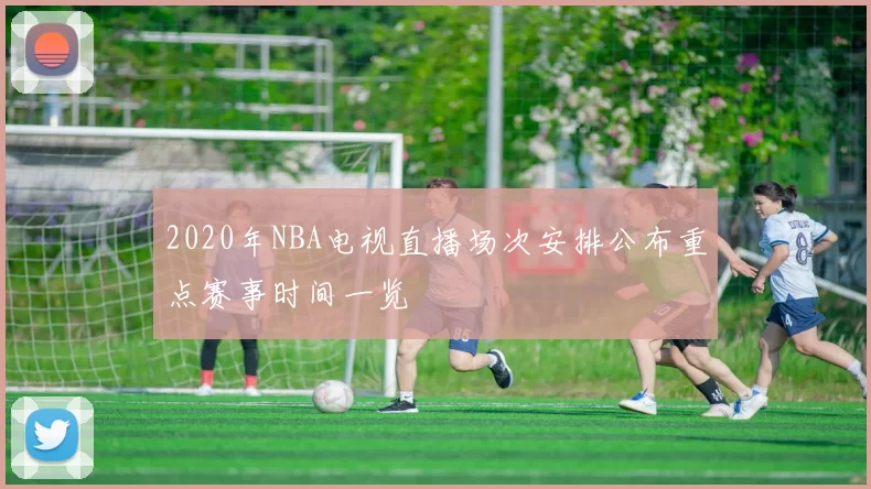 2020年NBA电视直播场次安排公布重点赛事时间一览
