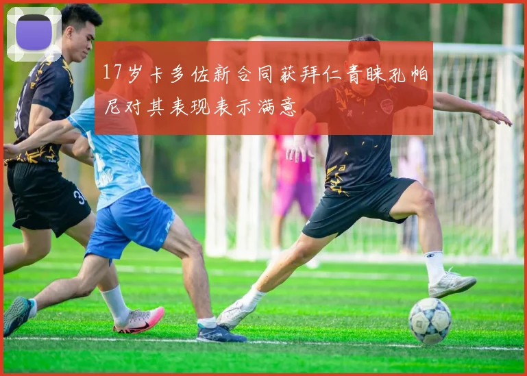 17岁卡多佐新合同获拜仁青睐孔帕尼对其表现表示满意