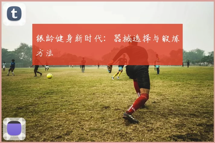 银龄健身新时代：器械选择与锻炼方法