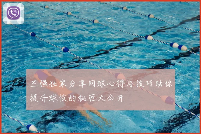 王强独家分享网球心得与技巧助你提升球技的秘密大公开