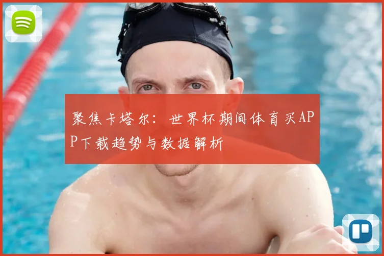 聚焦卡塔尔：世界杯期间体育买APP下载趋势与数据解析