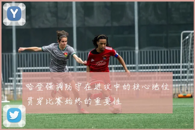 哈登强调防守在进攻中的核心地位贯穿比赛始终的重要性
