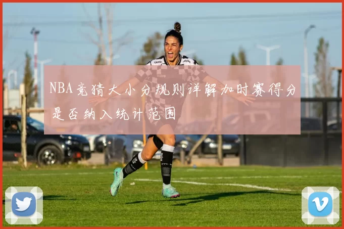 NBA竞猜大小分规则详解加时赛得分是否纳入统计范围