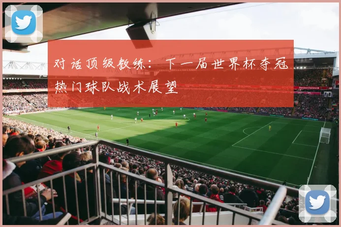 对话顶级教练：下一届世界杯夺冠热门球队战术展望