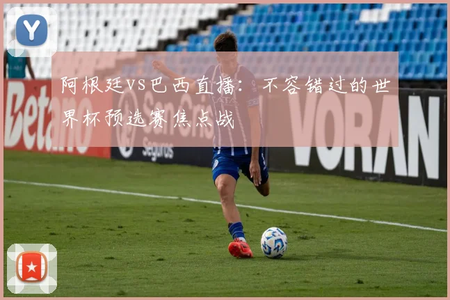 阿根廷vs巴西直播：不容错过的世界杯预选赛焦点战
