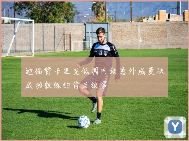 迪福赞卡里克低调内敛意外成曼联成功教练的背后故事