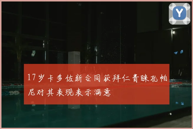 17岁卡多佐新合同获拜仁青睐孔帕尼对其表现表示满意
