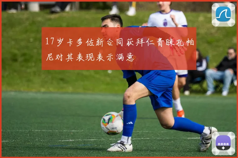 17岁卡多佐新合同获拜仁青睐孔帕尼对其表现表示满意