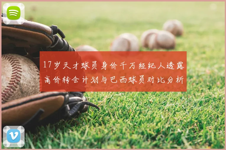 17岁天才球员身价千万经纪人透露高价转会计划与巴西球员对比分析