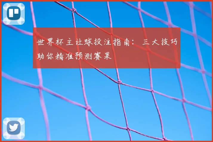 世界杯主让球投注指南:三大技巧助你精准预测赛果