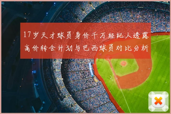 17岁天才球员身价千万经纪人透露高价转会计划与巴西球员对比分析
