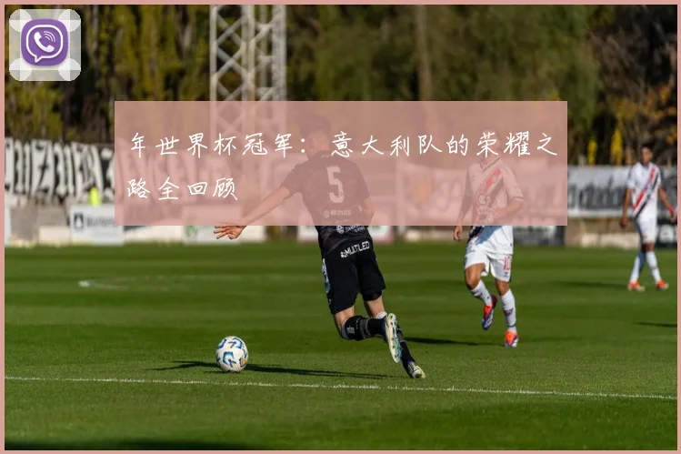 年世界杯冠军：意大利队的荣耀之路全回顾